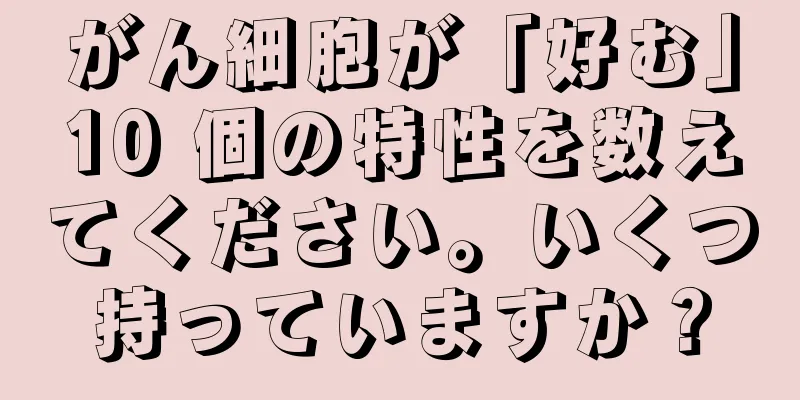 がん細胞が「好む」10 個の特性を数えてください。いくつ持っていますか？