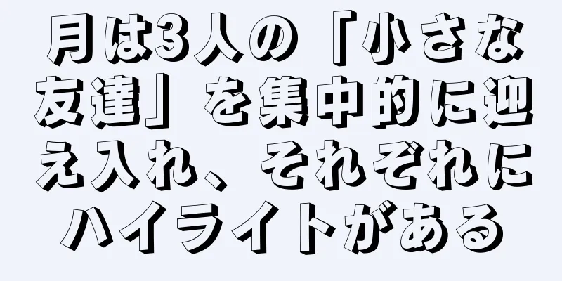 月は3人の「小さな友達」を集中的に迎え入れ、それぞれにハイライトがある