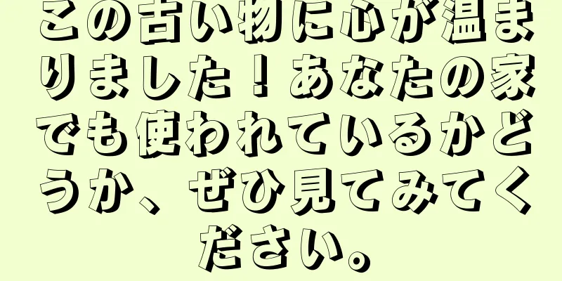 この古い物に心が温まりました！あなたの家でも使われているかどうか、ぜひ見てみてください。