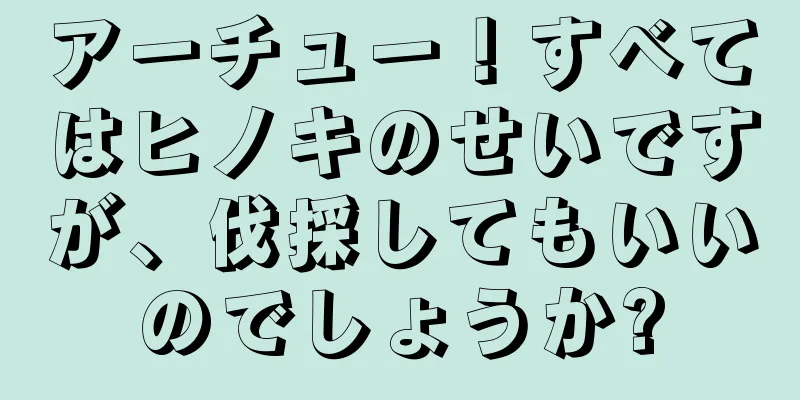 アーチュー！すべてはヒノキのせいですが、伐採してもいいのでしょうか?
