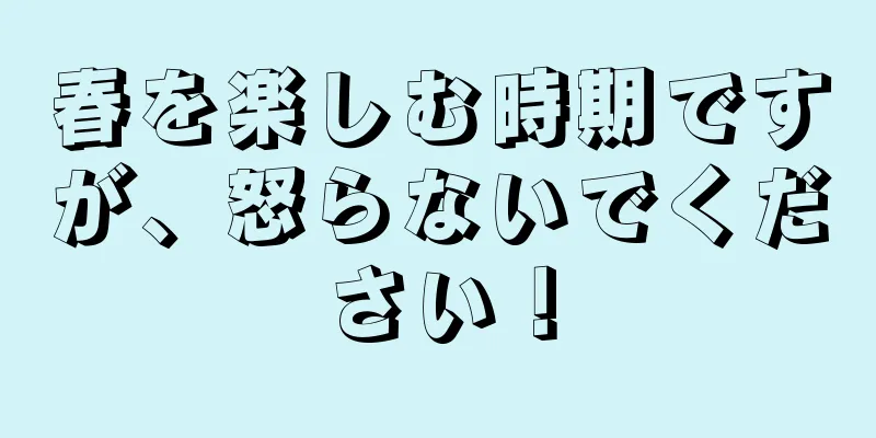 春を楽しむ時期ですが、怒らないでください！