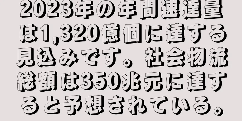 2023年の年間速達量は1,320億個に達する見込みです。社会物流総額は350兆元に達すると予想されている。