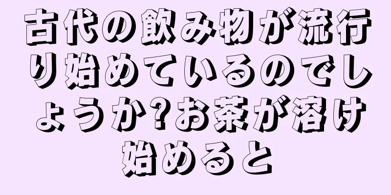古代の飲み物が流行り始めているのでしょうか?お茶が溶け始めると