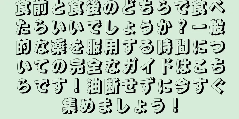 食前と食後のどちらで食べたらいいでしょうか？一般的な薬を服用する時間についての完全なガイドはこちらです！油断せずに今すぐ集めましょう！