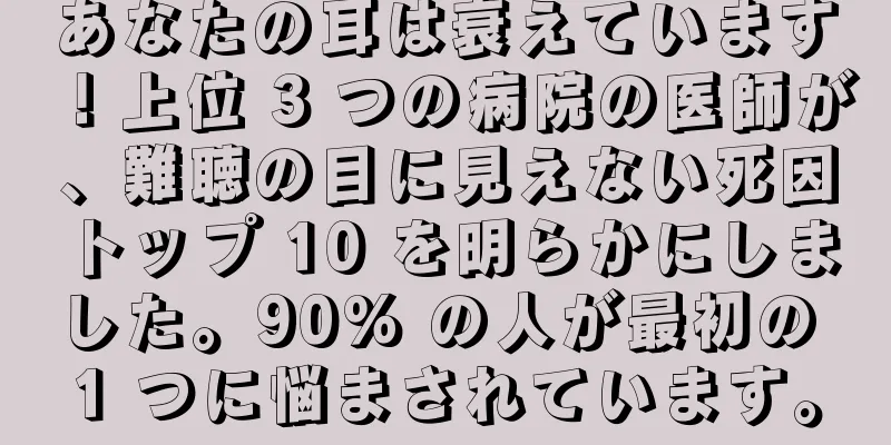 あなたの耳は衰えています！上位 3 つの病院の医師が、難聴の目に見えない死因トップ 10 を明らかにしました。90% の人が最初の 1 つに悩まされています。