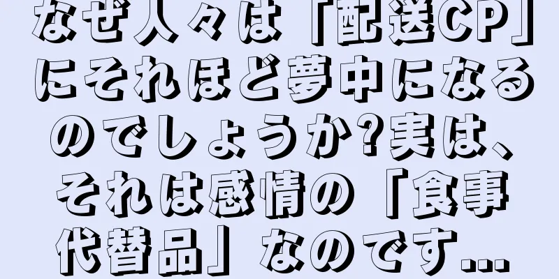 なぜ人々は「配送CP」にそれほど夢中になるのでしょうか?実は、それは感情の「食事代替品」なのです...