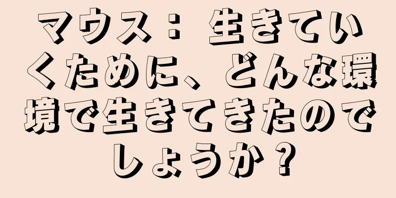マウス： 生きていくために、どんな環境で生きてきたのでしょうか？