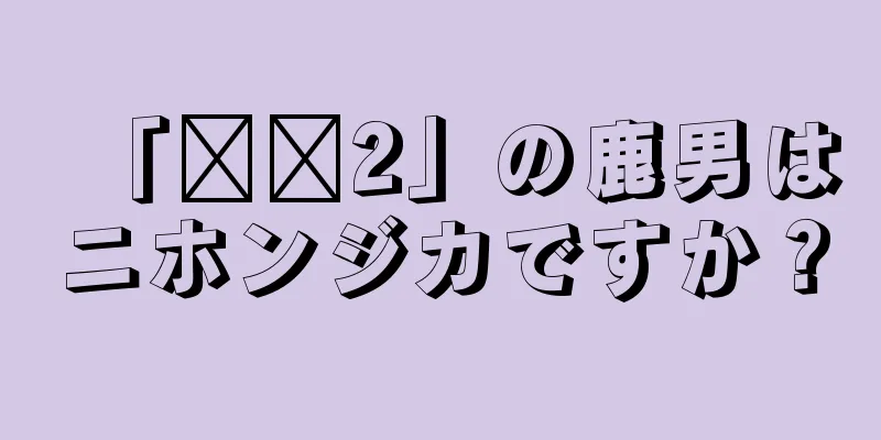 「哪吒2」の鹿男はニホンジカですか？