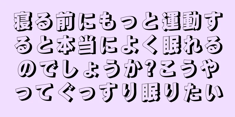 寝る前にもっと運動すると本当によく眠れるのでしょうか?こうやってぐっすり眠りたい