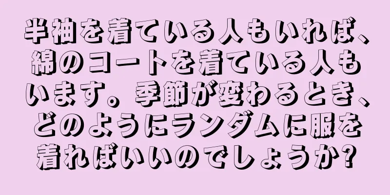 半袖を着ている人もいれば、綿のコートを着ている人もいます。季節が変わるとき、どのようにランダムに服を着ればいいのでしょうか?