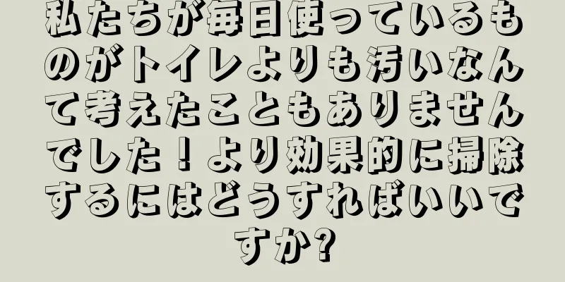 私たちが毎日使っているものがトイレよりも汚いなんて考えたこともありませんでした！より効果的に掃除するにはどうすればいいですか?