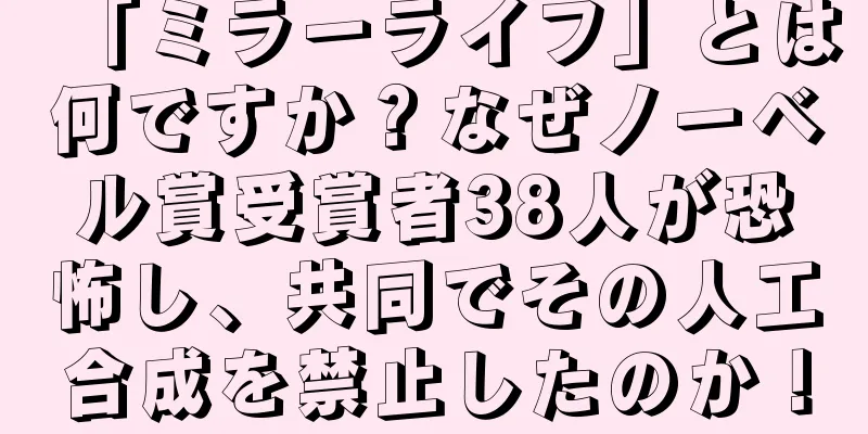 「ミラーライフ」とは何ですか？なぜノーベル賞受賞者38人が恐怖し、共同でその人工合成を禁止したのか！