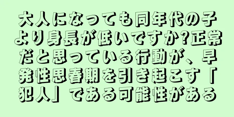 大人になっても同年代の子より身長が低いですか?正常だと思っている行動が、早発性思春期を引き起こす「犯人」である可能性がある