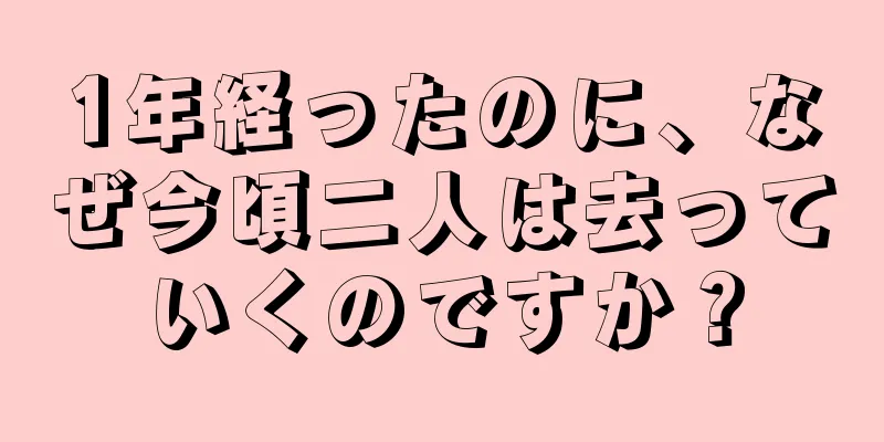 1年経ったのに、なぜ今頃二人は去っていくのですか？
