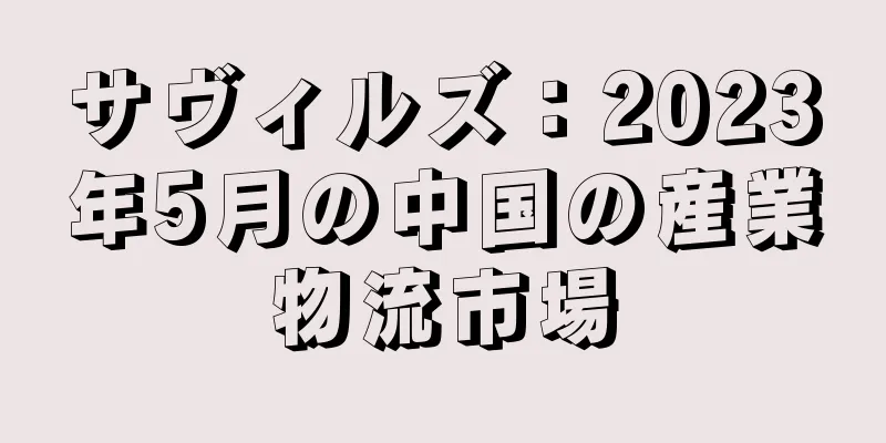 サヴィルズ：2023年5月の中国の産業物流市場