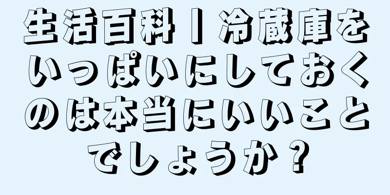 生活百科丨冷蔵庫をいっぱいにしておくのは本当にいいことでしょうか？