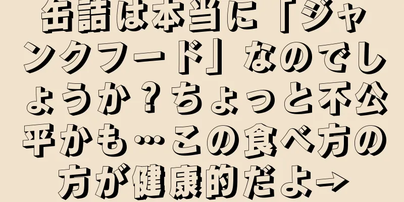 缶詰は本当に「ジャンクフード」なのでしょうか？ちょっと不公平かも…この食べ方の方が健康的だよ→