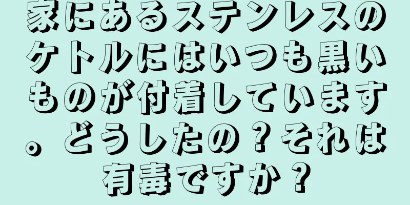 家にあるステンレスのケトルにはいつも黒いものが付着しています。どうしたの？それは有毒ですか？