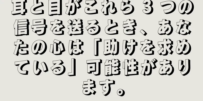 耳と目がこれら 3 つの信号を送るとき、あなたの心は「助けを求めている」可能性があります。