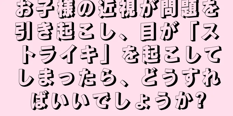 お子様の近視が問題を引き起こし、目が「ストライキ」を起こしてしまったら、どうすればいいでしょうか?