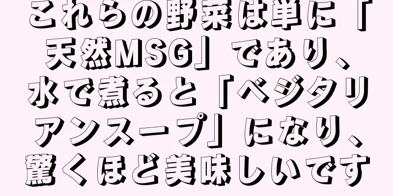 これらの野菜は単に「天然MSG」であり、水で煮ると「ベジタリアンスープ」になり、驚くほど美味しいです