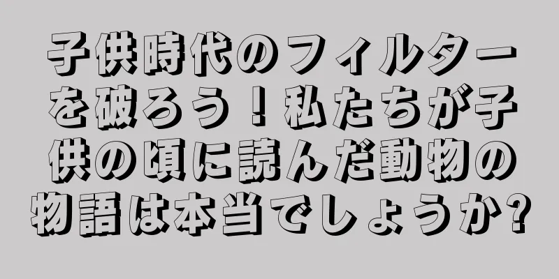 子供時代のフィルターを破ろう！私たちが子供の頃に読んだ動物の物語は本当でしょうか?
