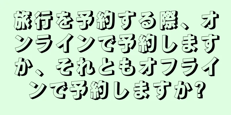 旅行を予約する際、オンラインで予約しますか、それともオフラインで予約しますか?