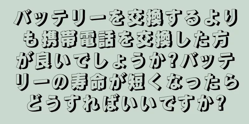 バッテリーを交換するよりも携帯電話を交換した方が良いでしょうか?バッテリーの寿命が短くなったらどうすればいいですか?
