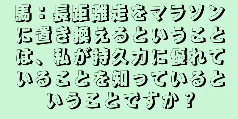 馬：長距離走をマラソンに置き換えるということは、私が持久力に優れていることを知っているということですか？
