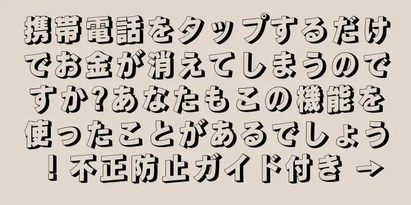 携帯電話をタップするだけでお金が消えてしまうのですか?あなたもこの機能を使ったことがあるでしょう！不正防止ガイド付き →