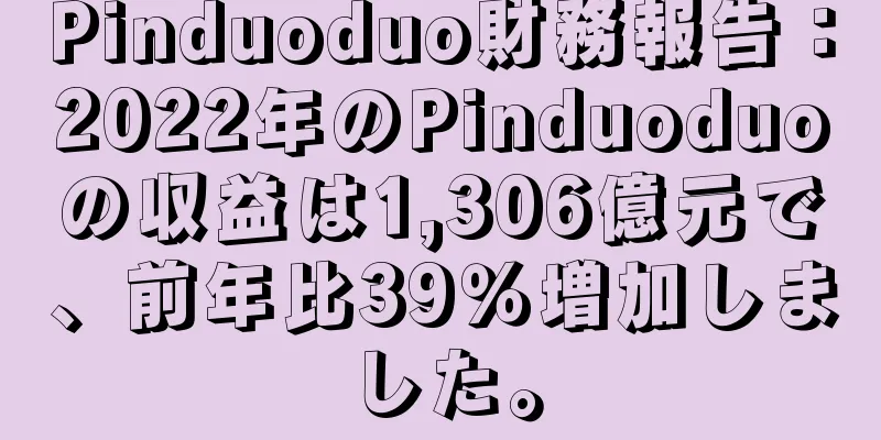 Pinduoduo財務報告：2022年のPinduoduoの収益は1,306億元で、前年比39％増加しました。
