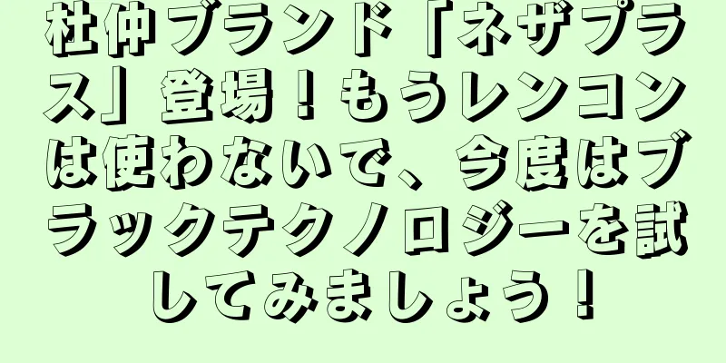 杜仲ブランド「ネザプラス」登場！もうレンコンは使わないで、今度はブラックテクノロジーを試してみましょう！