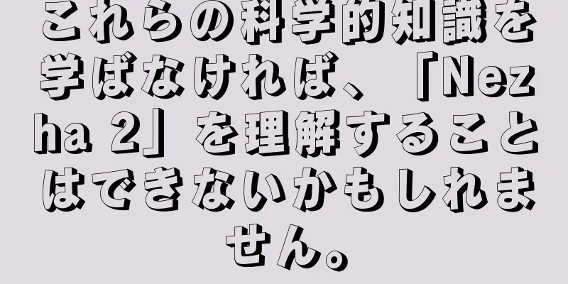 これらの科学的知識を学ばなければ、「Nezha 2」を理解することはできないかもしれません。
