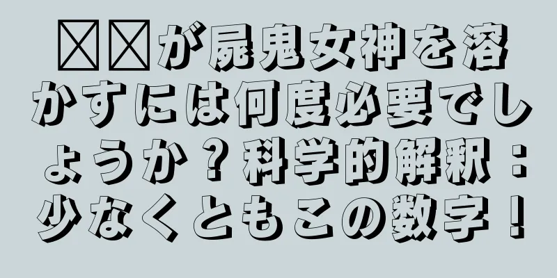 哪吒が屍鬼女神を溶かすには何度必要でしょうか？科学的解釈：少なくともこの数字！