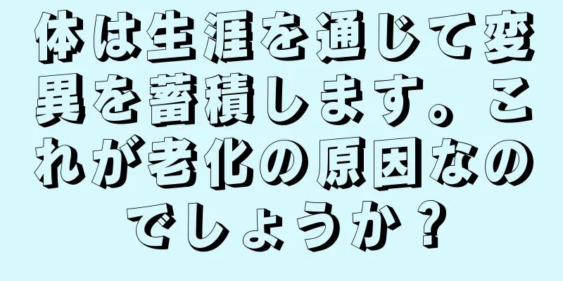 体は生涯を通じて変異を蓄積します。これが老化の原因なのでしょうか？