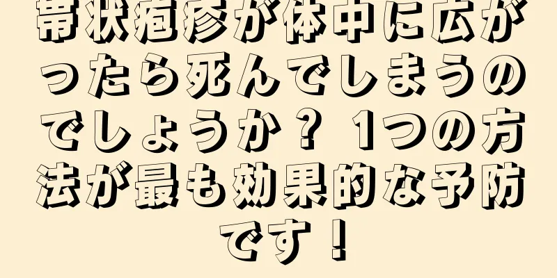 帯状疱疹が体中に広がったら死んでしまうのでしょうか？ 1つの方法が最も効果的な予防です！