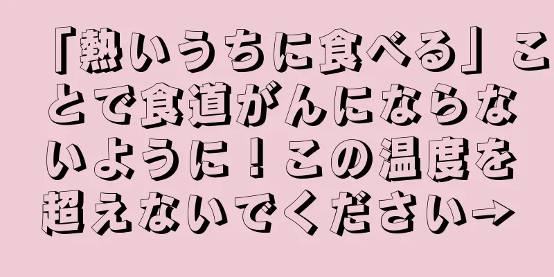 「熱いうちに食べる」ことで食道がんにならないように！この温度を超えないでください→