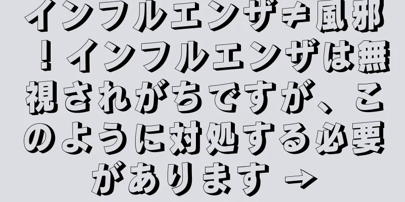 インフルエンザ≠風邪！インフルエンザは無視されがちですが、このように対処する必要があります →