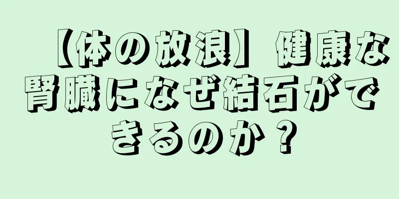 【体の放浪】健康な腎臓になぜ結石ができるのか？