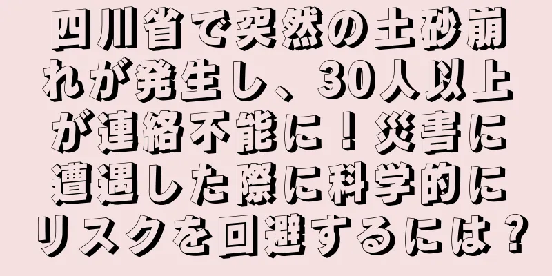 四川省で突然の土砂崩れが発生し、30人以上が連絡不能に！災害に遭遇した際に科学的にリスクを回避するには？