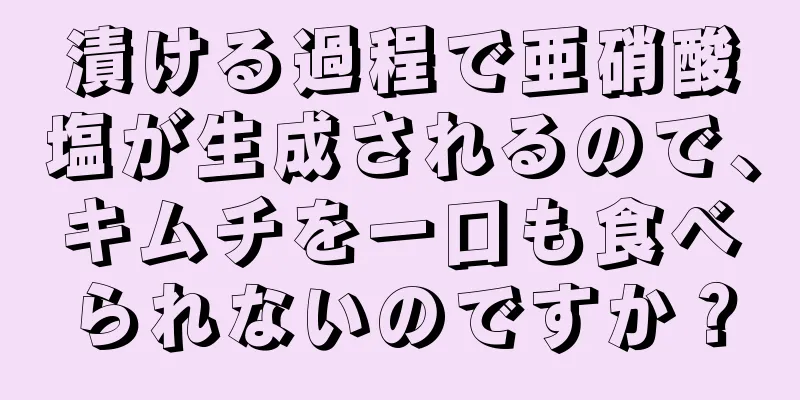 漬ける過程で亜硝酸塩が生成されるので、キムチを一口も食べられないのですか？