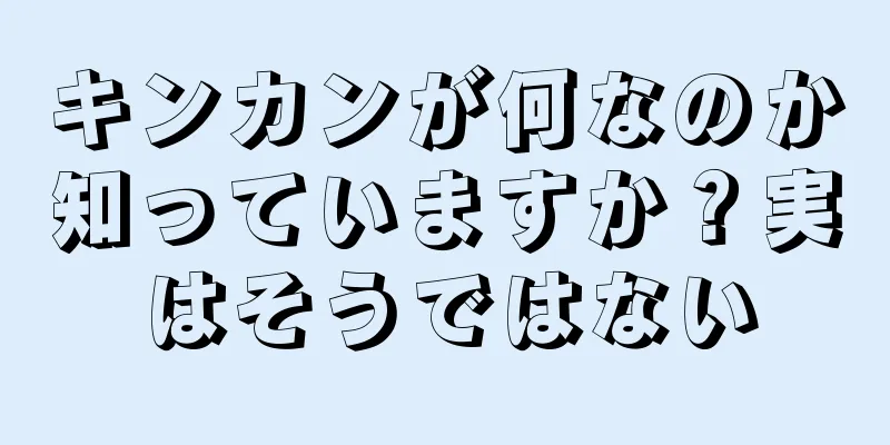 キンカンが何なのか知っていますか？実はそうではない