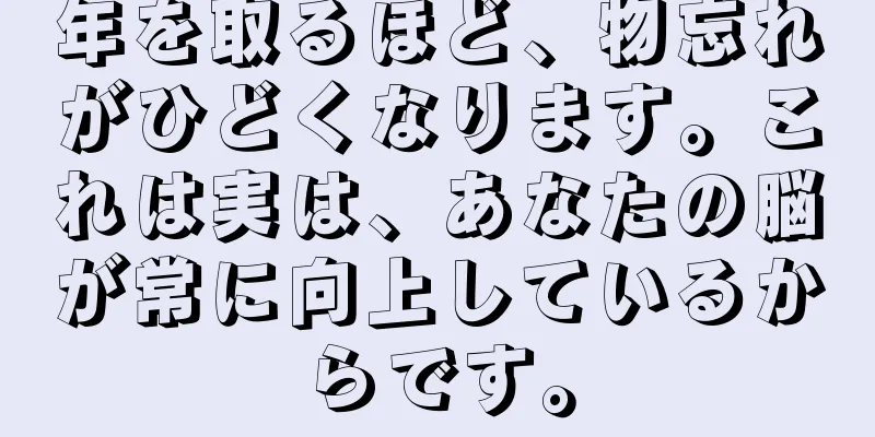 年を取るほど、物忘れがひどくなります。これは実は、あなたの脳が常に向上しているからです。