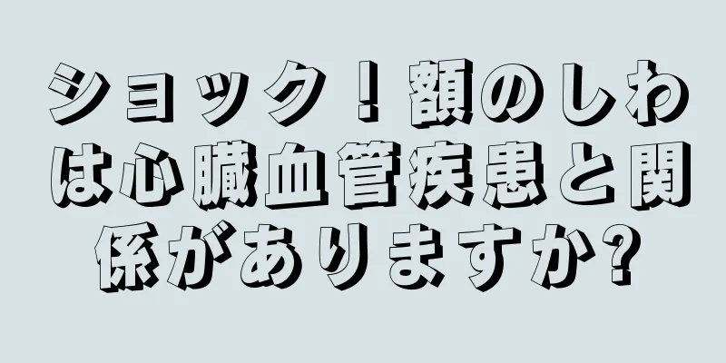ショック！額のしわは心臓血管疾患と関係がありますか?