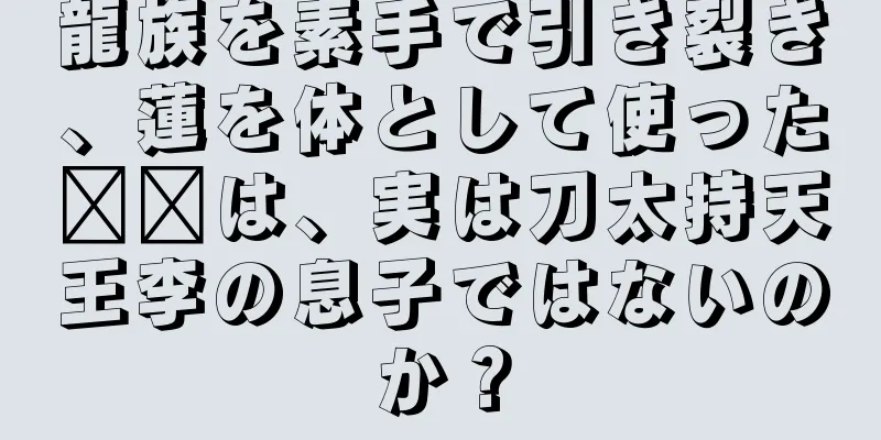 龍族を素手で引き裂き、蓮を体として使った哪吒は、実は刀太持天王李の息子ではないのか？