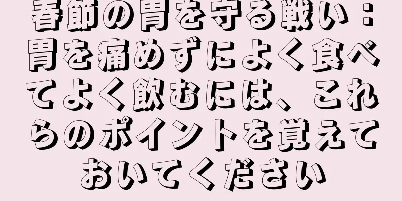 春節の胃を守る戦い：胃を痛めずによく食べてよく飲むには、これらのポイントを覚えておいてください