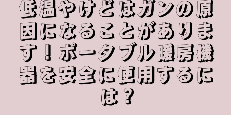 低温やけどはガンの原因になることがあります！ポータブル暖房機器を安全に使用するには？