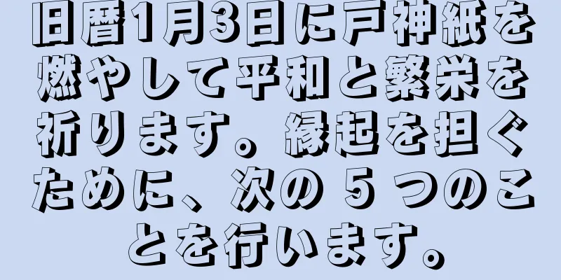旧暦1月3日に戸神紙を燃やして平和と繁栄を祈ります。縁起を担ぐために、次の 5 つのことを行います。