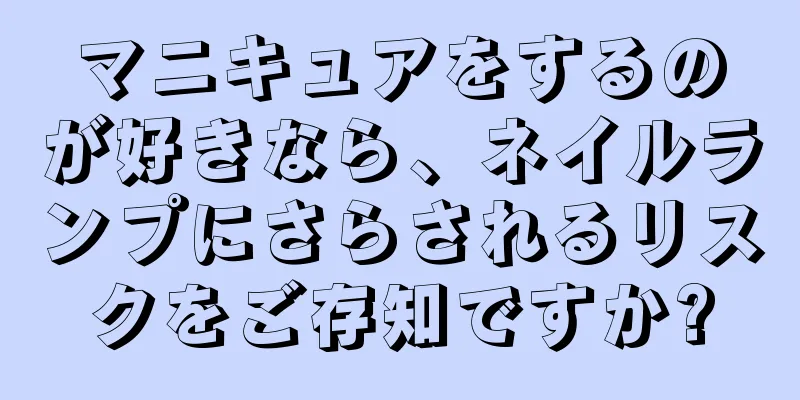 マニキュアをするのが好きなら、ネイルランプにさらされるリスクをご存知ですか?