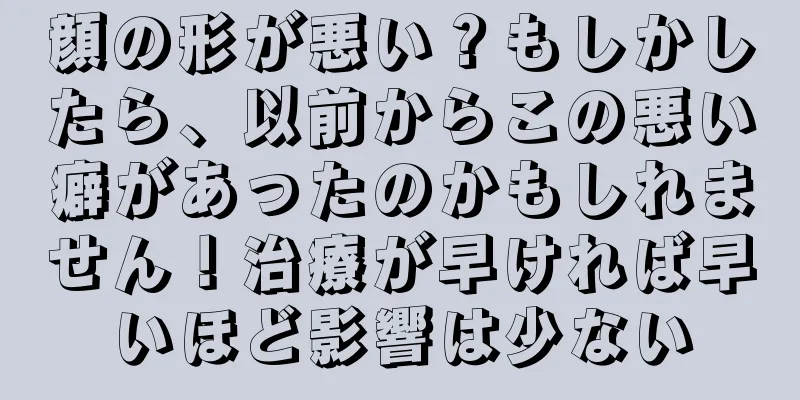 顔の形が悪い？もしかしたら、以前からこの悪い癖があったのかもしれません！治療が早ければ早いほど影響は少ない